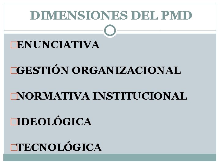 DIMENSIONES DEL PMD �ENUNCIATIVA �GESTIÓN ORGANIZACIONAL �NORMATIVA INSTITUCIONAL �IDEOLÓGICA �TECNOLÓGICA 