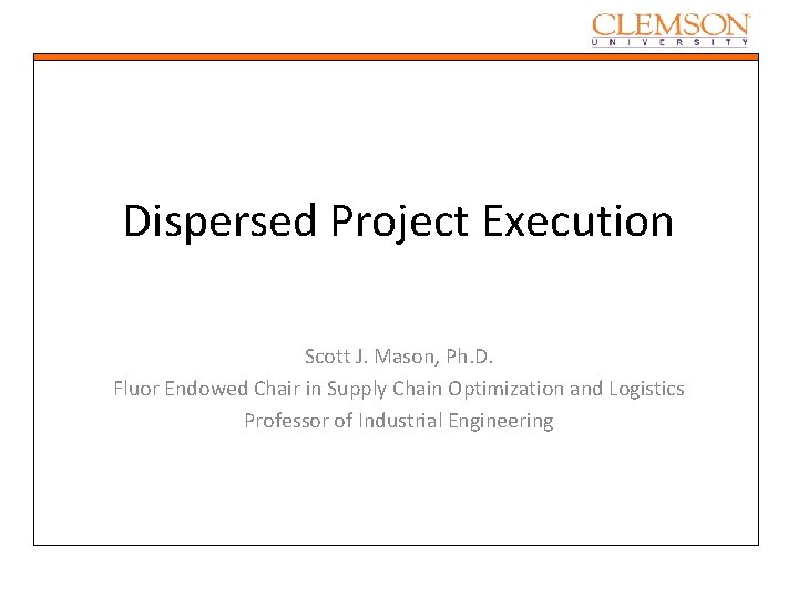 Dispersed Project Execution Scott J. Mason, Ph. D. Fluor Endowed Chair in Supply Chain