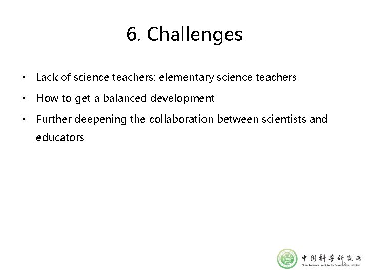 6. Challenges • Lack of science teachers: elementary science teachers • How to get