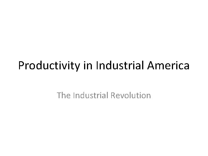 Productivity in Industrial America The Industrial Revolution 
