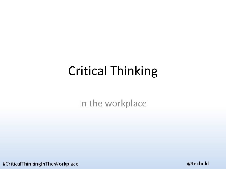 Critical Thinking In the workplace #Critical. Thinking. In. The. Workplace @technkl 