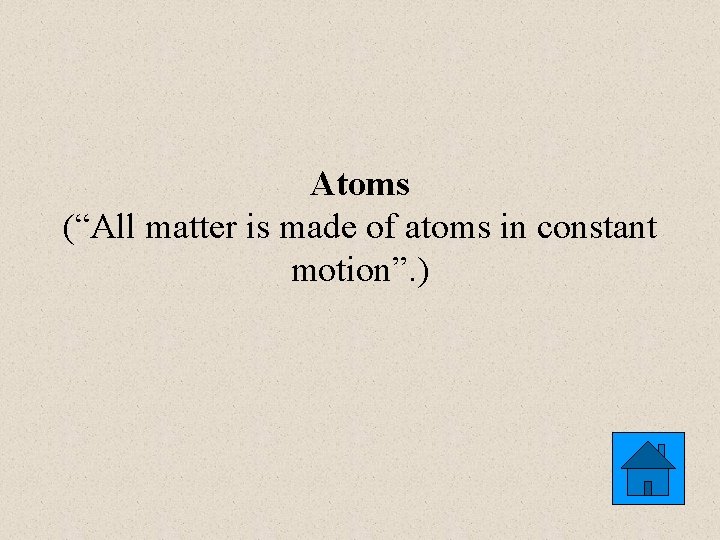 Atoms (“All matter is made of atoms in constant motion”. ) 