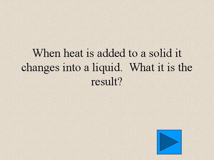 When heat is added to a solid it changes into a liquid. What it