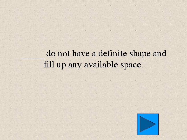 _____ do not have a definite shape and fill up any available space. 