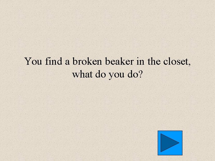 You find a broken beaker in the closet, what do you do? 