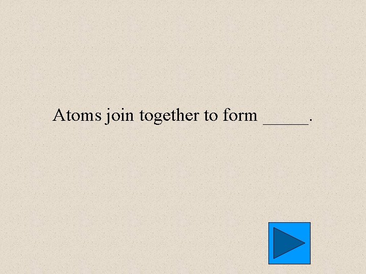 Atoms join together to form _____. 