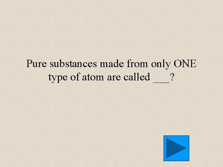 Pure substances made from only ONE type of atom are called ___? 