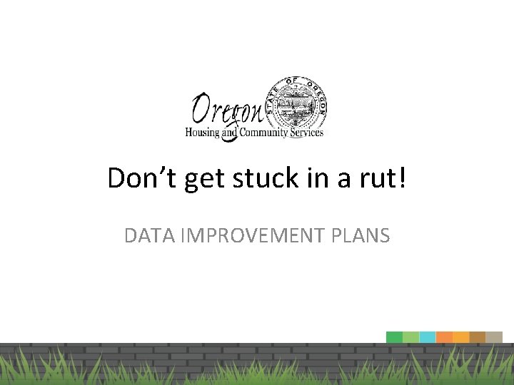 Don’t get stuck in a rut! DATA IMPROVEMENT PLANS Oregon Housing and Community Services