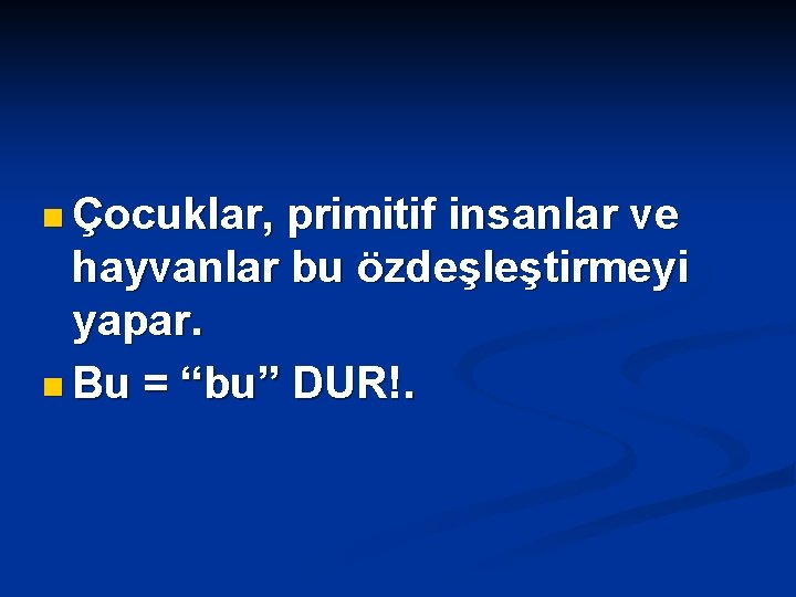 n Çocuklar, primitif insanlar ve hayvanlar bu özdeşleştirmeyi yapar. n Bu = “bu” DUR!.
