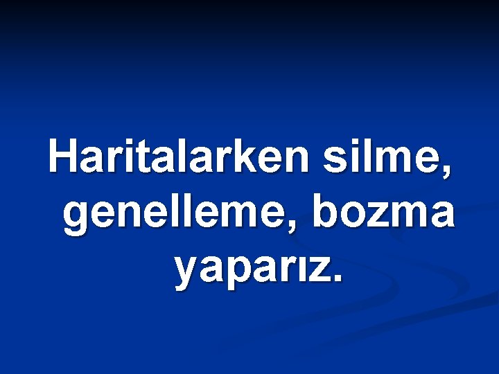 Haritalarken silme, genelleme, bozma yaparız. 