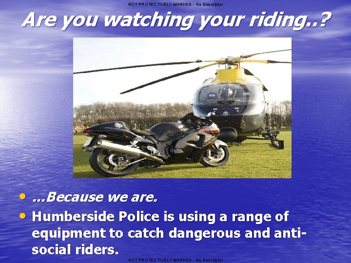 NOT PROTECTIVELY MARKED - No Descriptor Are you watching your riding. . ? •