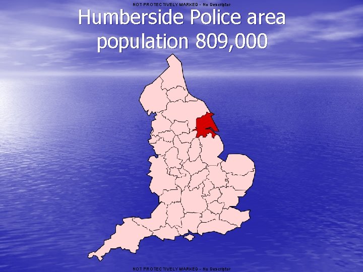 NOT PROTECTIVELY MARKED - No Descriptor Humberside Police area population 809, 000 NOT PROTECTIVELY