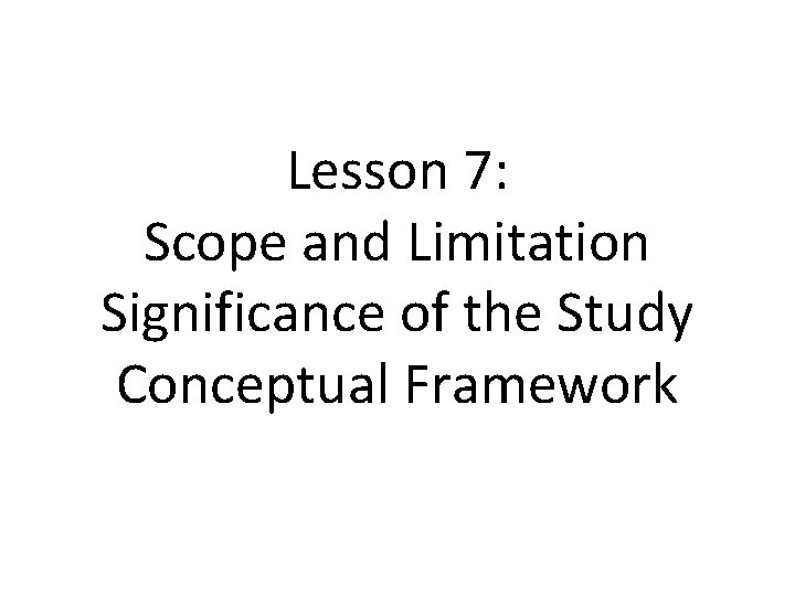 Lesson 7: Scope and Limitation Significance of the Study Conceptual Framework 