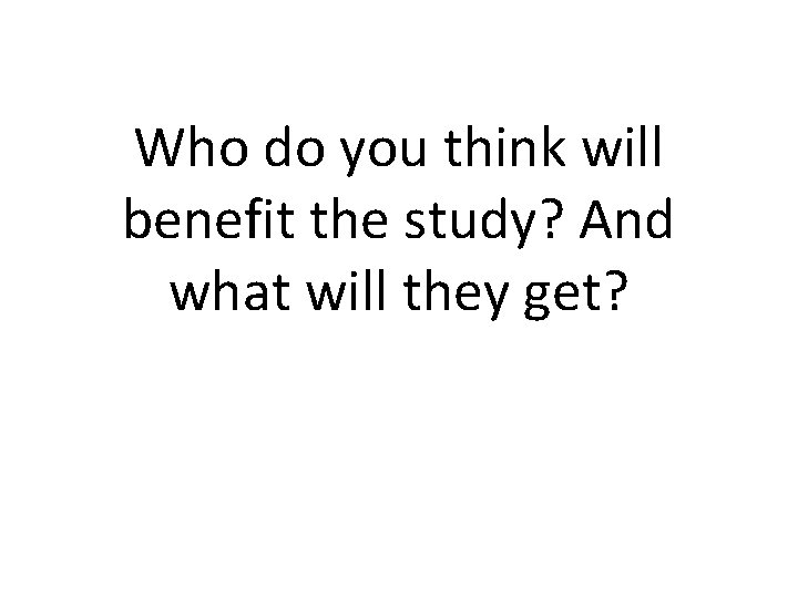 Who do you think will benefit the study? And what will they get? 