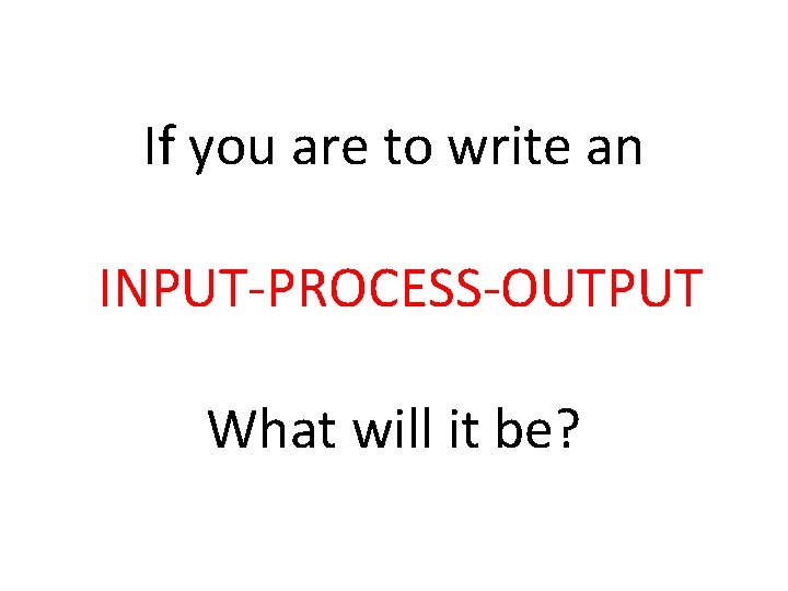 If you are to write an INPUT-PROCESS-OUTPUT What will it be? 