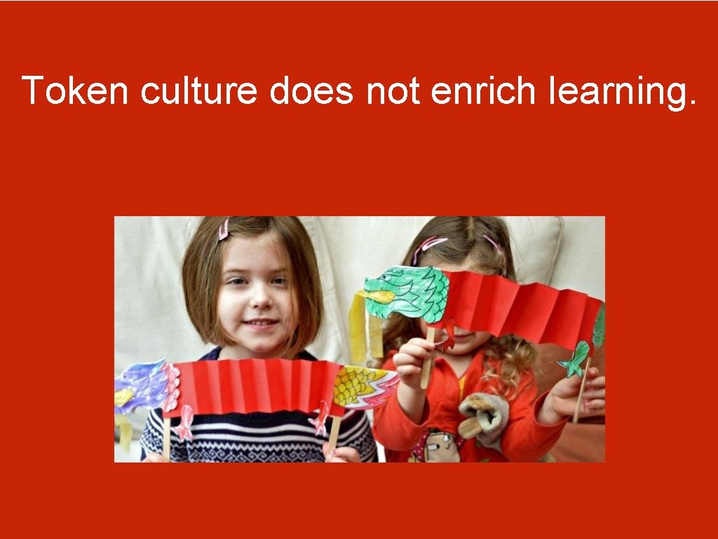 Token culture does not enrich learning. Token culture does not enrich learning.