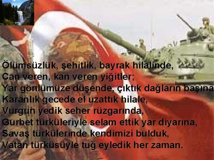 Ölümsüzlük, şehitlik, bayrak hilalinde, Can veren, kan veren yiğitler; Yar gönlümüze düşende, çıktık dağların
