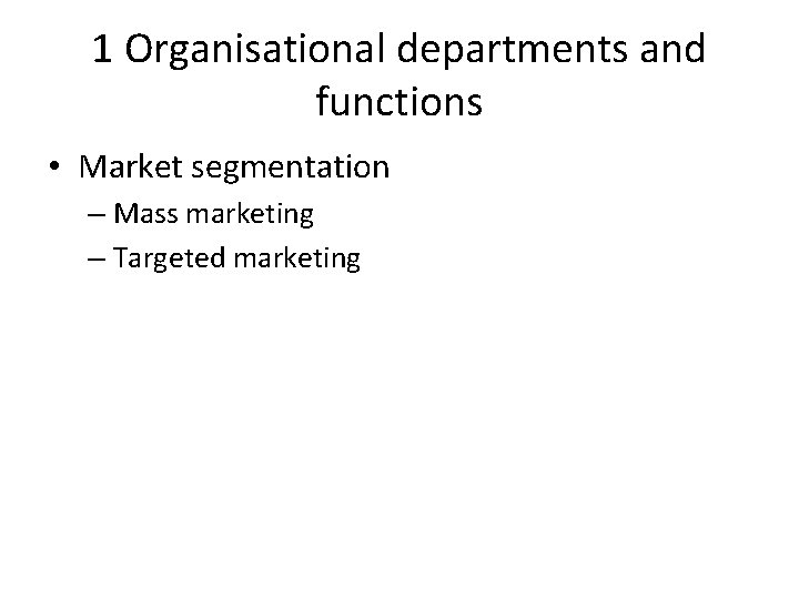 1 Organisational departments and functions • Market segmentation – Mass marketing – Targeted marketing