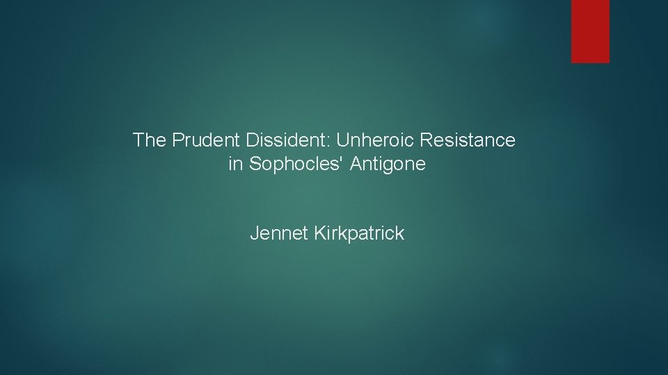 The Prudent Dissident: Unheroic Resistance in Sophocles' Antigone Jennet Kirkpatrick 