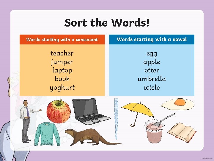 Sort the Words! Words starting with a consonant Words starting with a vowel teacher