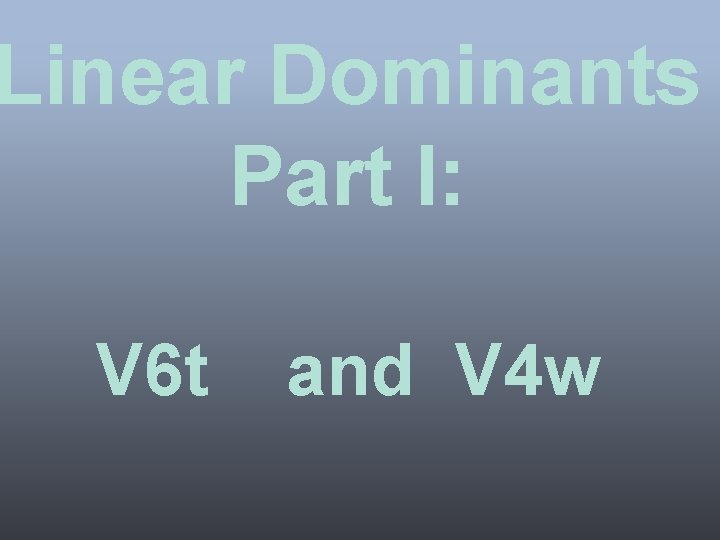 Linear Dominants Part I: V 6 t and V 4 w 