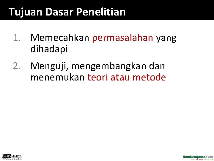 Tujuan Dasar Penelitian 1. Memecahkan permasalahan yang dihadapi 2. Menguji, mengembangkan dan menemukan teori Tujuan Dasar Penelitian 1. Memecahkan permasalahan yang dihadapi 2. Menguji, mengembangkan dan menemukan teori
