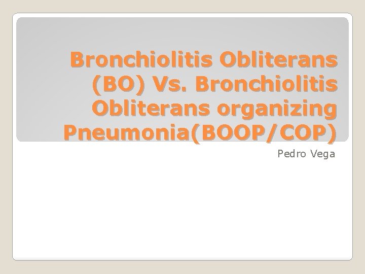 Bronchiolitis Obliterans (BO) Vs. Bronchiolitis Obliterans organizing Pneumonia(BOOP/COP) Pedro Vega 