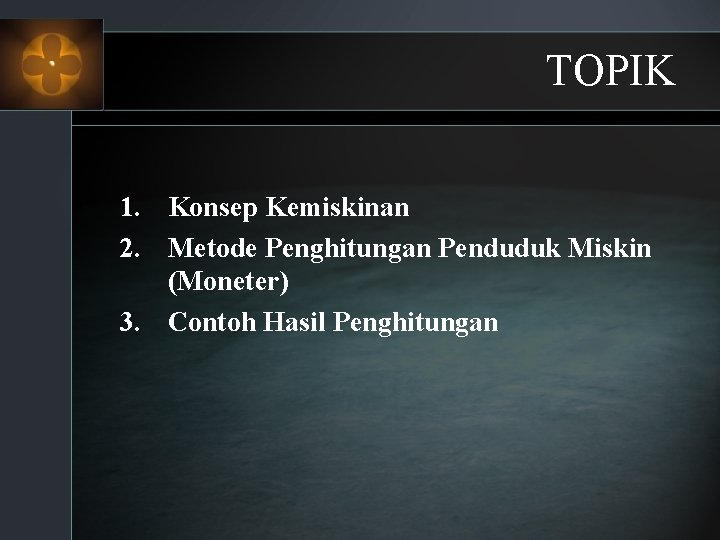 TOPIK 1. Konsep Kemiskinan 2. Metode Penghitungan Penduduk Miskin (Moneter) 3. Contoh Hasil Penghitungan