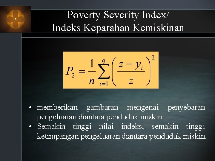 Poverty Severity Index/ Indeks Keparahan Kemiskinan • memberikan gambaran mengenai penyebaran pengeluaran diantara penduduk