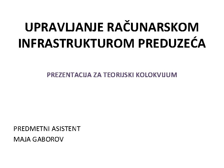 UPRAVLJANJE RAČUNARSKOM INFRASTRUKTUROM PREDUZEĆA PREZENTACIJA ZA TEORIJSKI KOLOKVIJUM PREDMETNI ASISTENT MAJA GABOROV 