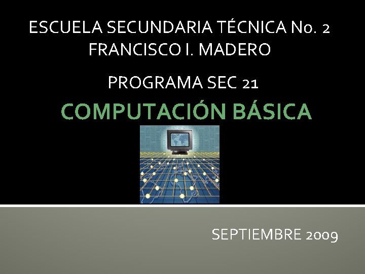 ESCUELA SECUNDARIA TÉCNICA No. 2 FRANCISCO I. MADERO PROGRAMA SEC 21 COMPUTACIÓN BÁSICA SEPTIEMBRE ESCUELA SECUNDARIA TÉCNICA No. 2 FRANCISCO I. MADERO PROGRAMA SEC 21 COMPUTACIÓN BÁSICA SEPTIEMBRE