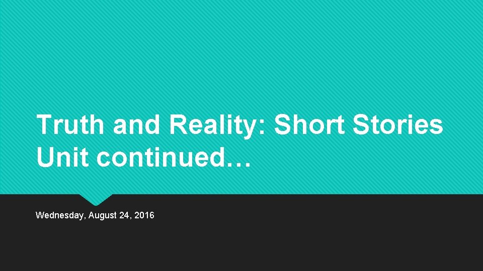 Truth and Reality: Short Stories Unit continued… Wednesday, August 24, 2016 