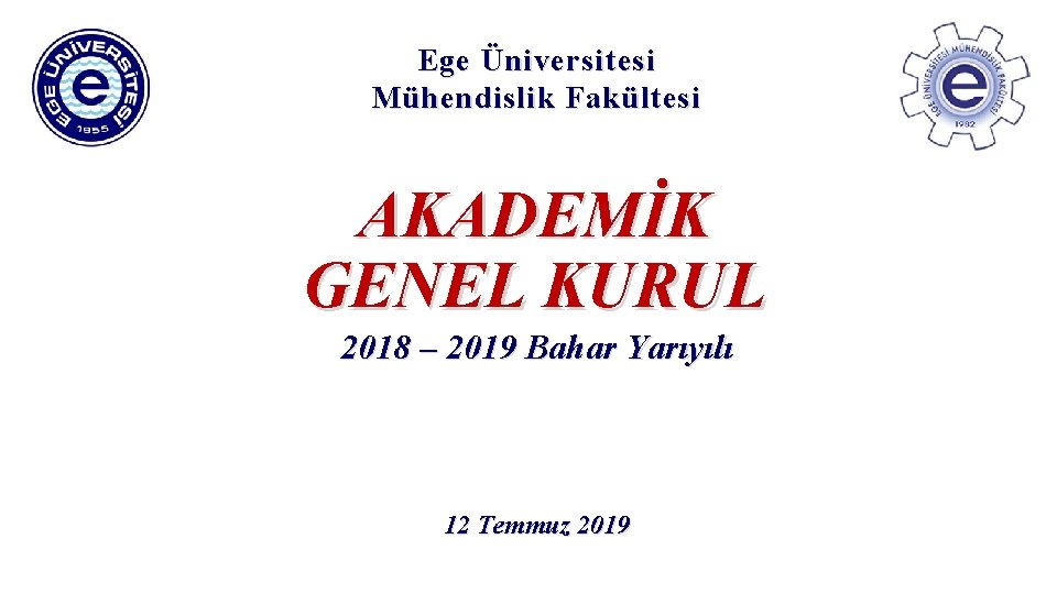 Ege Üniversitesi Mühendislik Fakültesi AKADEMİK GENEL KURUL 2018 – 2019 Bahar Yarıyılı 12 Temmuz