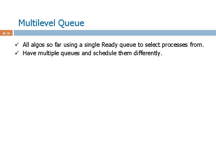 Multilevel Queue 41 / 38 ü All algos so far using a single Ready