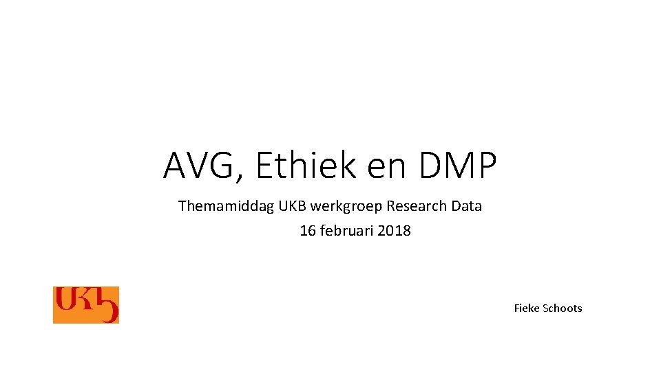 AVG, Ethiek en DMP Themamiddag UKB werkgroep Research Data 16 februari 2018 Fieke Schoots