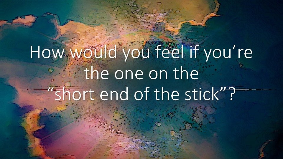 How would you feel if you’re the on the “short end of the stick”?