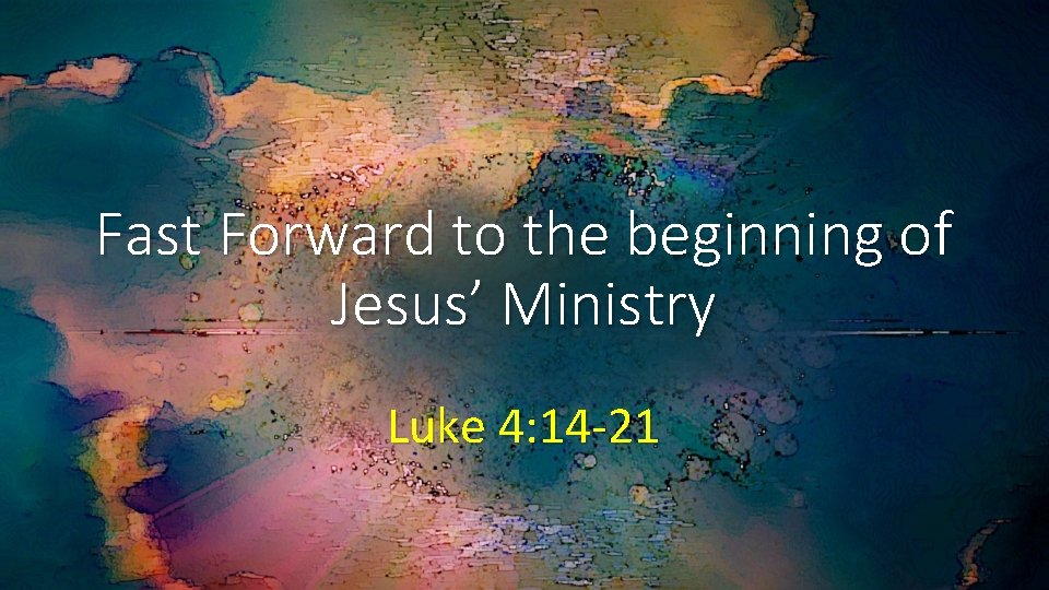 Fast Forward to the beginning of Jesus’ Ministry Luke 4: 14 -21 