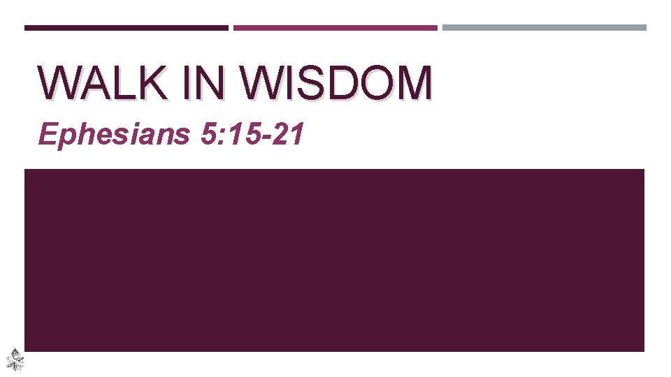 WALK IN WISDOM Ephesians 5: 15 -21 