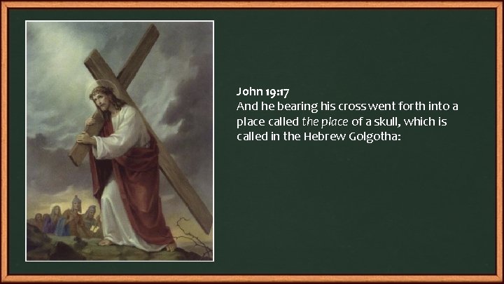 John 19: 17 And he bearing his cross went forth into a place called