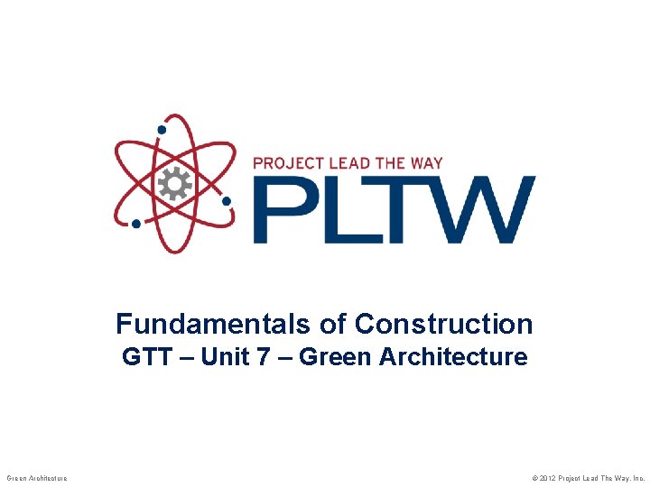 Fundamentals of Construction GTT – Unit 7 – Green Architecture © 2012 Project Lead