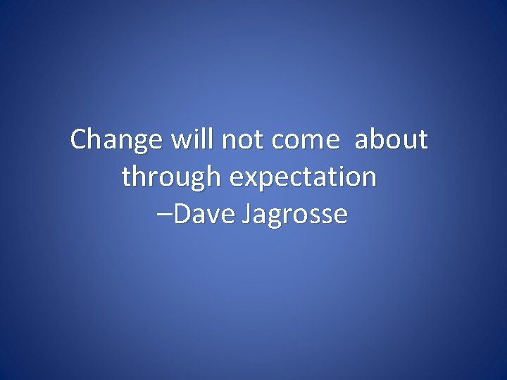 Change will not come about through expectation –Dave Jagrosse 