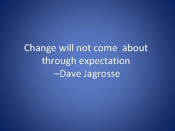 Change will not come about through expectation –Dave Jagrosse 