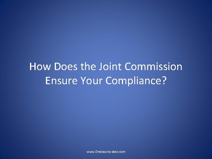 How Does the Joint Commission Ensure Your Compliance? www. Onesource. docs. com 