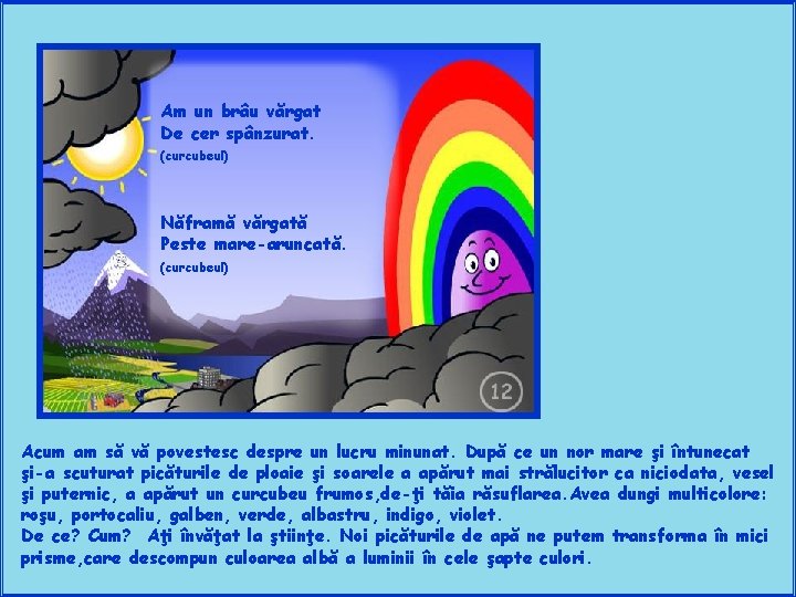 Am un brâu vărgat De cer spânzurat. (curcubeul) Năframă vărgată Peste mare-aruncată. (curcubeul) Acum