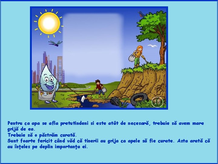 Pentru ca apa se afla pretutindeni si este atât de necesară, trebuie să avem