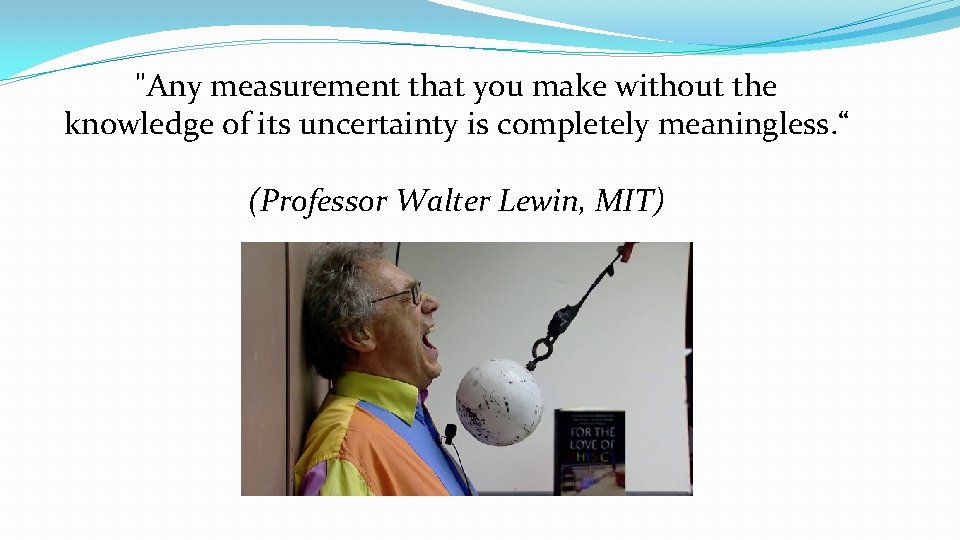 "Any measurement that you make without the knowledge of its uncertainty is completely meaningless.