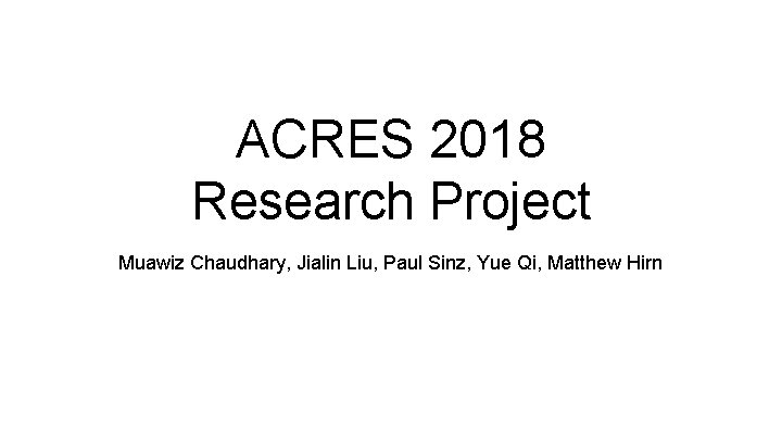 ACRES 2018 Research Project Muawiz Chaudhary, Jialin Liu, Paul Sinz, Yue Qi, Matthew Hirn