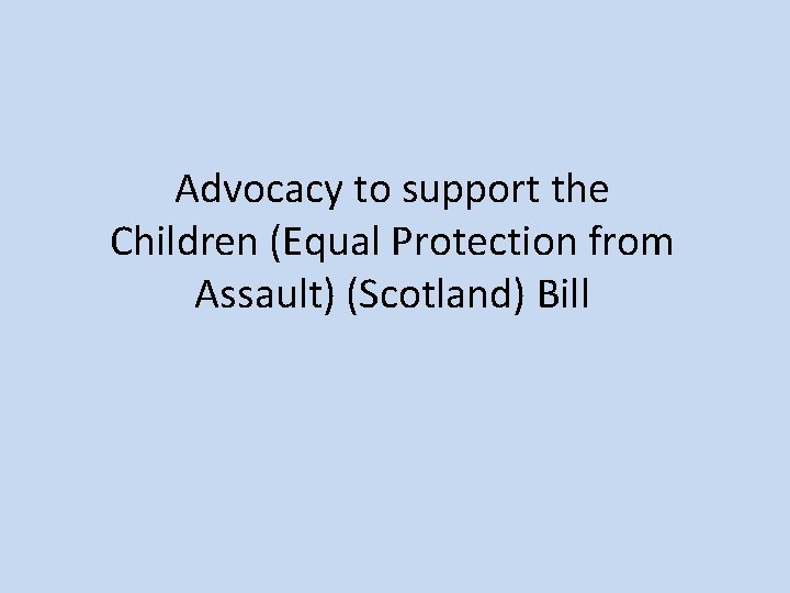 Advocacy to support the Children (Equal Protection from Assault) (Scotland) Bill 