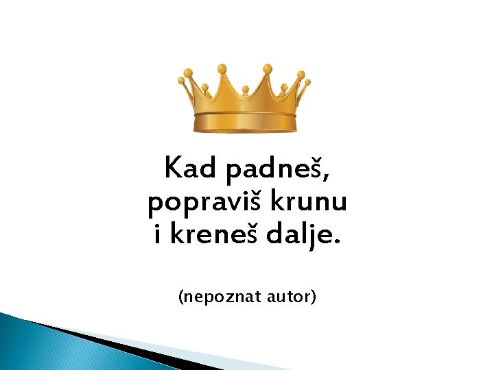 Kad padneš, popraviš krunu i kreneš dalje. (nepoznat autor) 