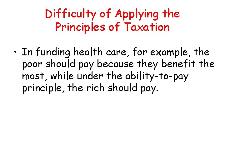 Difficulty of Applying the Principles of Taxation • In funding health care, for example,